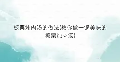 板栗炖肉汤的做法(教你做一锅美味的板栗炖肉汤)