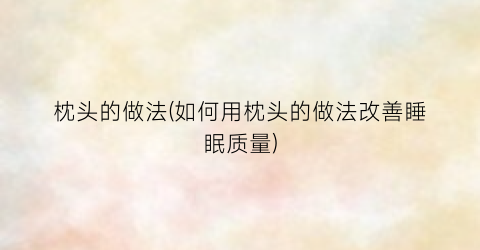 枕头的做法(如何用枕头的做法改善睡眠质量)