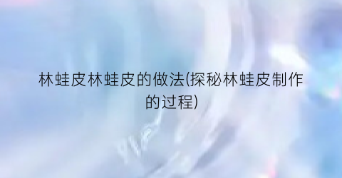 “林蛙皮林蛙皮的做法(探秘林蛙皮制作的过程)