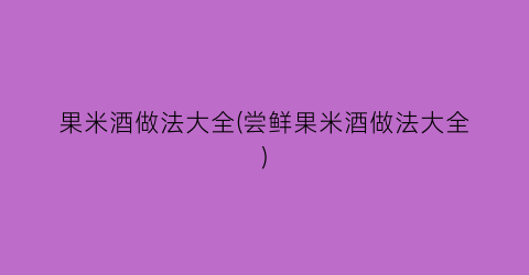 果米酒做法大全(尝鲜果米酒做法大全)