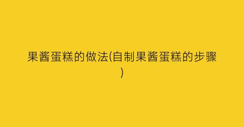 果酱蛋糕的做法(自制果酱蛋糕的步骤)
