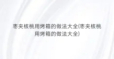 枣夹核桃用烤箱的做法大全(枣夹核桃用烤箱的做法大全)