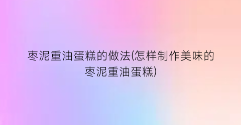 枣泥重油蛋糕的做法(怎样制作美味的枣泥重油蛋糕)