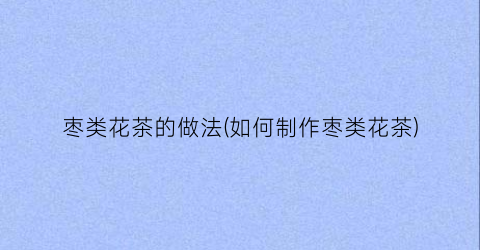 枣类花茶的做法(如何制作枣类花茶)