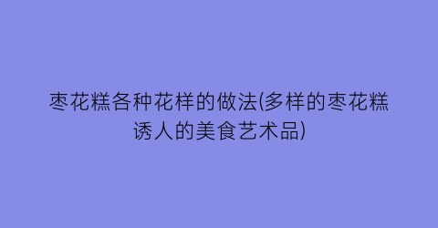 “枣花糕各种花样的做法(多样的枣花糕诱人的美食艺术品)