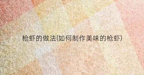 枪虾的做法(如何制作美味的枪虾)