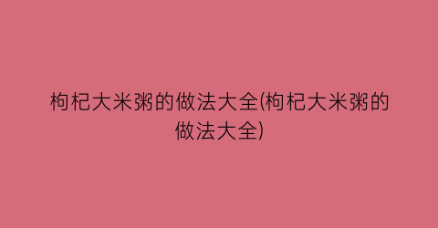 枸杞大米粥的做法大全(枸杞大米粥的做法大全)