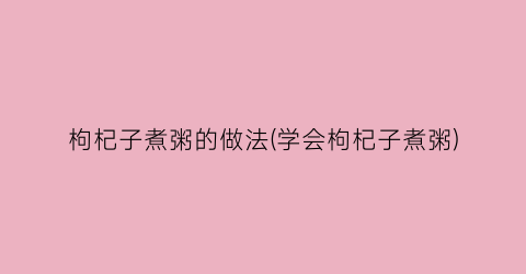 枸杞子煮粥的做法(学会枸杞子煮粥)