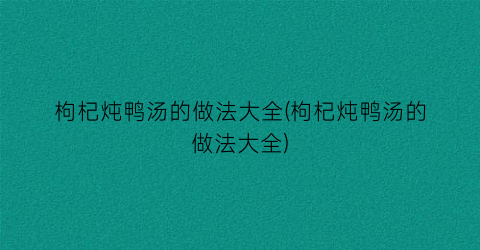 枸杞炖鸭汤的做法大全(枸杞炖鸭汤的做法大全)