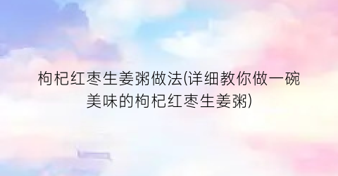 枸杞红枣生姜粥做法(详细教你做一碗美味的枸杞红枣生姜粥)