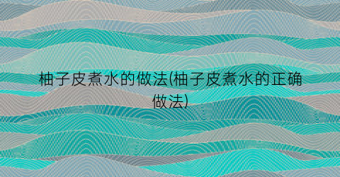 柚子皮煮水的做法(柚子皮煮水的正确做法)