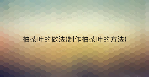 柚茶叶的做法(制作柚茶叶的方法)