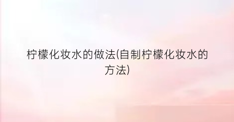 柠檬化妆水的做法(自制柠檬化妆水的方法)
