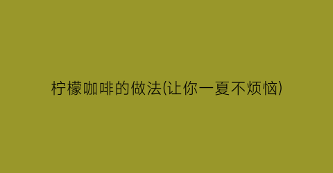 柠檬咖啡的做法(让你一夏不烦恼)