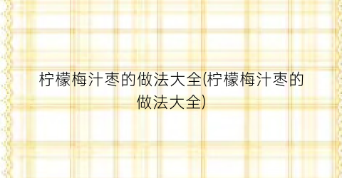 柠檬梅汁枣的做法大全(柠檬梅汁枣的做法大全)