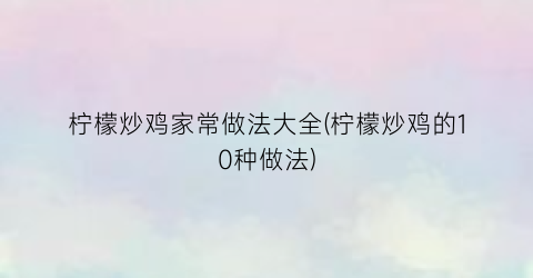 柠檬炒鸡家常做法大全(柠檬炒鸡的10种做法)