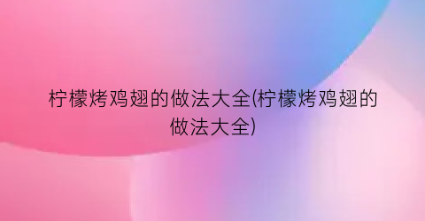 柠檬烤鸡翅的做法大全(柠檬烤鸡翅的做法大全)