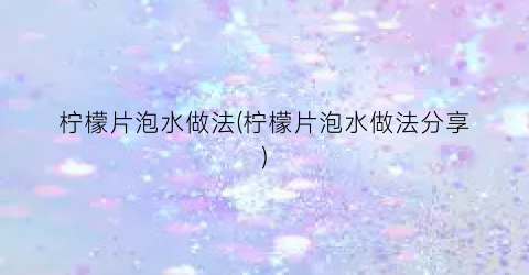 柠檬片泡水做法(柠檬片泡水做法分享)