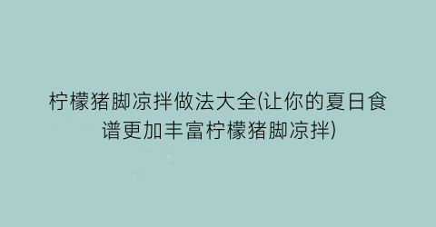 柠檬猪脚凉拌做法大全(让你的夏日食谱更加丰富柠檬猪脚凉拌)