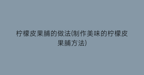 柠檬皮果脯的做法(制作美味的柠檬皮果脯方法)
