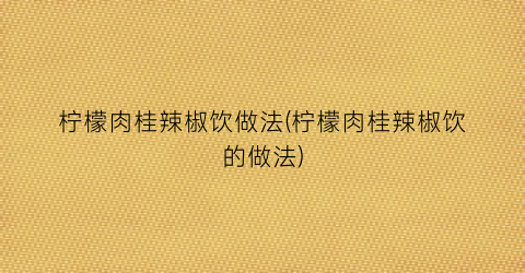 柠檬肉桂辣椒饮做法(柠檬肉桂辣椒饮的做法)