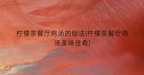 柠檬茶餐厅鸡汤的做法(柠檬茶餐厅鸡汤美味佳肴)