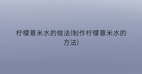 “柠檬薏米水的做法(制作柠檬薏米水的方法)