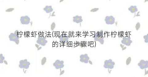 柠檬虾做法(现在就来学习制作柠檬虾的详细步骤吧)