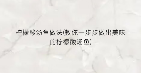 “柠檬酸汤鱼做法(教你一步步做出美味的柠檬酸汤鱼)