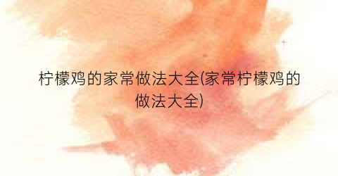 柠檬鸡的家常做法大全(家常柠檬鸡的做法大全)
