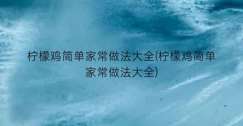 柠檬鸡简单家常做法大全(柠檬鸡简单家常做法大全)
