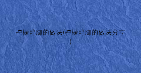 “柠檬鸭脚的做法(柠檬鸭脚的做法分享)