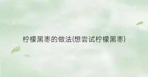 “柠檬黑枣的做法(想尝试柠檬黑枣)