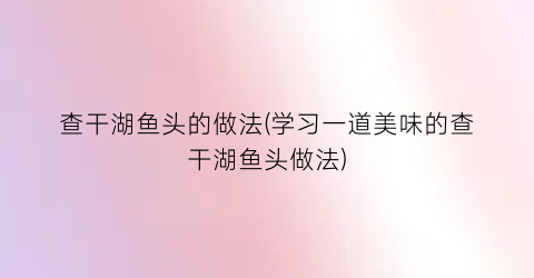 查干湖鱼头的做法(学习一道美味的查干湖鱼头做法)
