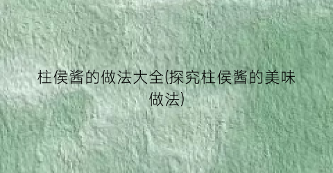 “柱侯酱的做法大全(探究柱侯酱的美味做法)