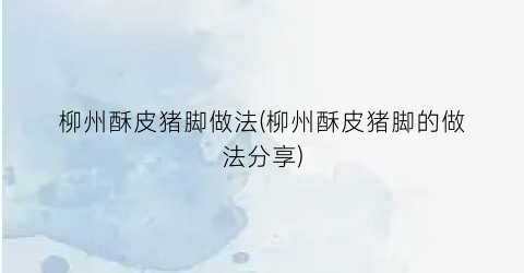 柳州酥皮猪脚做法(柳州酥皮猪脚的做法分享)