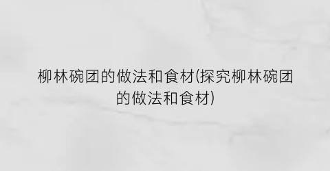 “柳林碗团的做法和食材(探究柳林碗团的做法和食材)