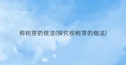 柳树芽的做法(探究柳树芽的做法)