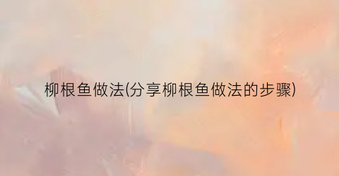 “柳根鱼做法(分享柳根鱼做法的步骤)