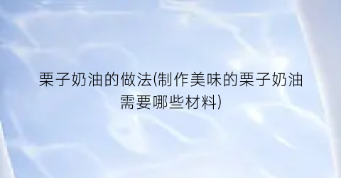 “栗子奶油的做法(制作美味的栗子奶油需要哪些材料)