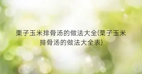 栗子玉米排骨汤的做法大全(栗子玉米排骨汤的做法大全表)