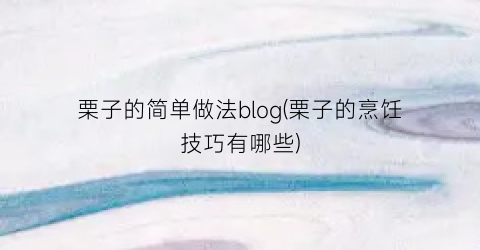 “栗子的简单做法blog(栗子的烹饪技巧有哪些)