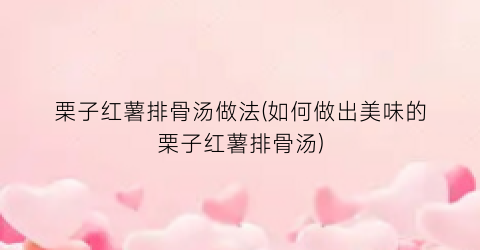 栗子红薯排骨汤做法(如何做出美味的栗子红薯排骨汤)
