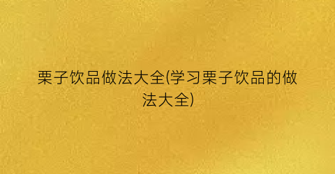 栗子饮品做法大全(学习栗子饮品的做法大全)