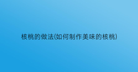 核桃的做法(如何制作美味的核桃)