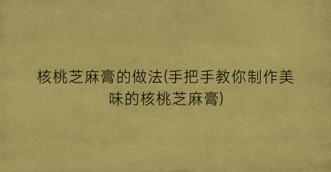 核桃芝麻膏的做法(手把手教你制作美味的核桃芝麻膏)