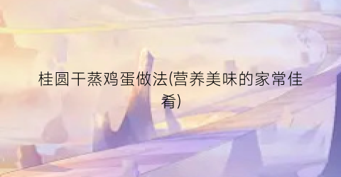 桂圆干蒸鸡蛋做法(营养美味的家常佳肴)