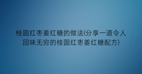 桂圆红枣姜红糖的做法(分享一道令人回味无穷的桂圆红枣姜红糖配方)