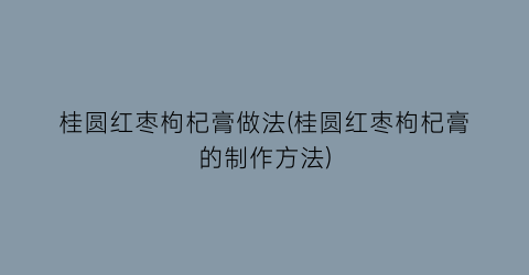 桂圆红枣枸杞膏做法(桂圆红枣枸杞膏的制作方法)