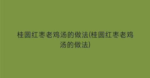 桂圆红枣老鸡汤的做法(桂圆红枣老鸡汤的做法)